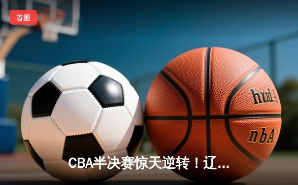 CBA半决赛惊天逆转！辽宁本钢加时险胜广东宏远，赵继伟砍30分创生涯新高