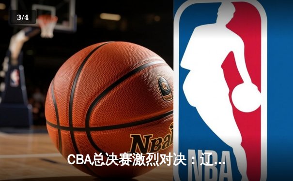 CBA总决赛激烈对决：辽宁本钢加时险胜广东宏远，系列赛悬念再起 - 3