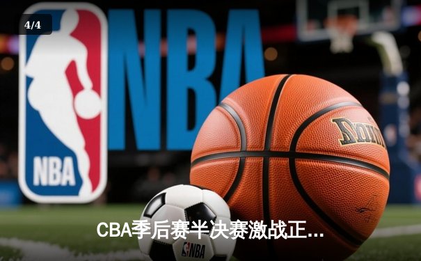 CBA季后赛半决赛激战正酣 辽宁本钢逆转广东东莞大益夺赛点 - 4