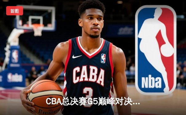 CBA总决赛G5巅峰对决：辽宁男篮力克广东问鼎总冠军 赵继伟荣膺FMVP