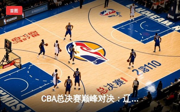 CBA总决赛巅峰对决：辽宁本钢逆转广东宏远成功卫冕，赵继伟荣膺FMVP