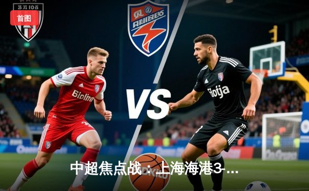 中超焦点战：上海海港3-2绝杀山东泰山，武磊双响锁定胜局