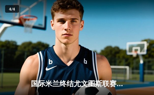 国际米兰终结尤文图斯联赛不败金身 劳塔罗制胜点射点燃梅阿查 - 4