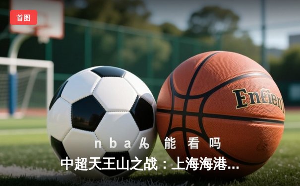 中超天王山之战：上海海港3-2力克山东泰山，武磊双响领跑射手榜