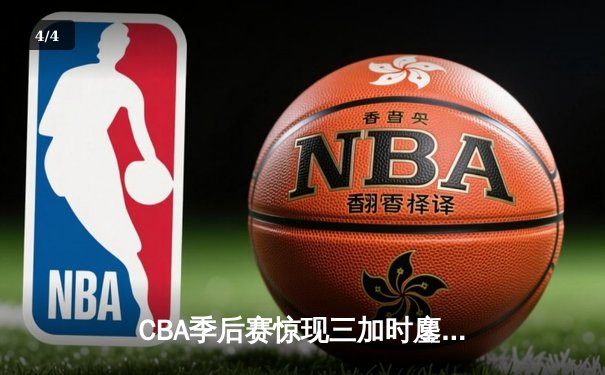 CBA季后赛惊现三加时鏖战 辽宁本钢逆转广东宏远夺赛点 - 4