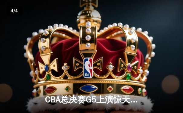 CBA总决赛G5上演惊天逆转 辽宁本钢加时险胜浙江广厦夺队史第三冠 - 4